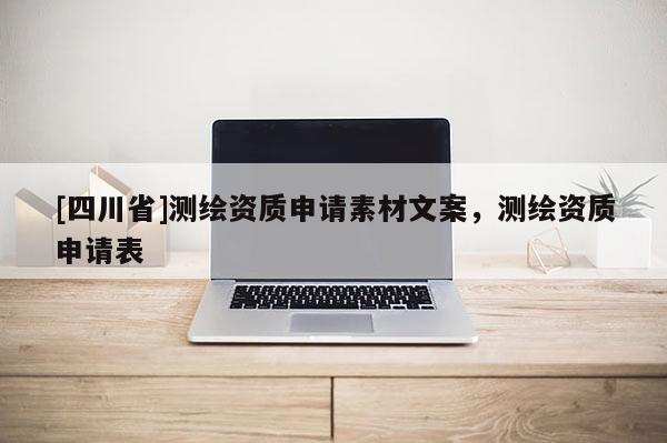 [四川省]测绘资质申请素材文案，测绘资质申请表
