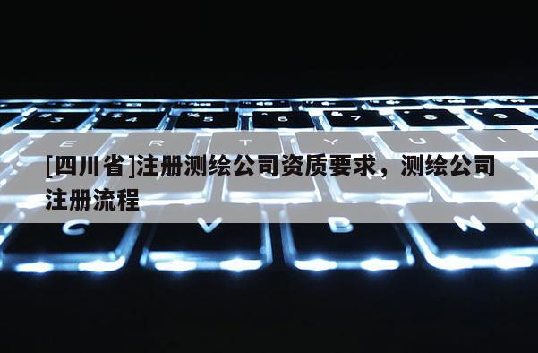 [四川省]注册测绘公司资质要求，测绘公司注册流程