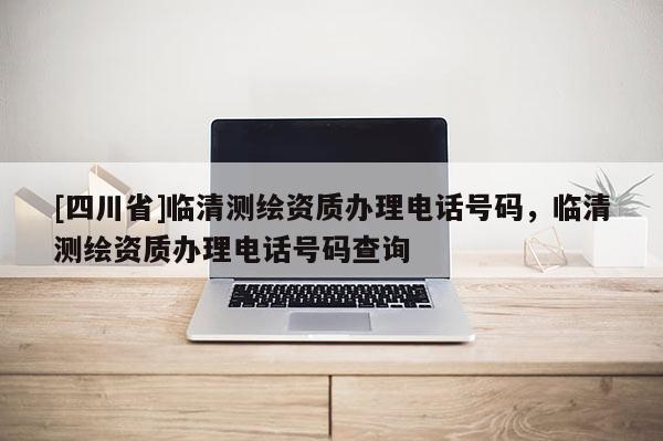 [四川省]临清测绘资质办理电话号码，临清测绘资质办理电话号码查询