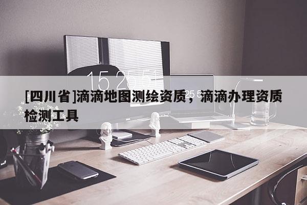 [四川省]滴滴地图测绘资质，滴滴办理资质检测工具