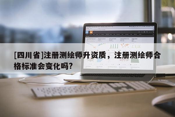 [四川省]注册测绘师升资质，注册测绘师合格标准会变化吗?