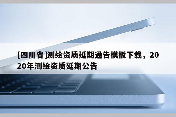 [四川省]测绘资质延期通告模板下载，2020年测绘资质延期公告