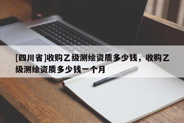 [四川省]收购乙级测绘资质多少钱，收购乙级测绘资质多少钱一个月