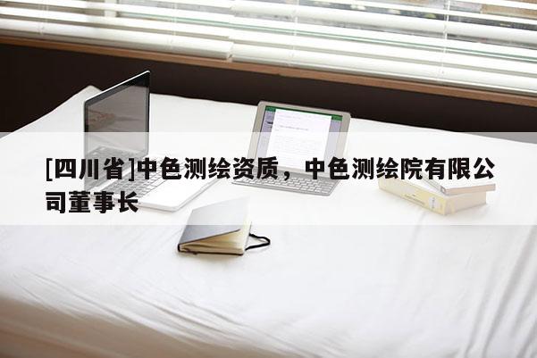 [四川省]中色测绘资质，中色测绘院有限公司董事长