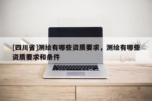 [四川省]测绘有哪些资质要求，测绘有哪些资质要求和条件