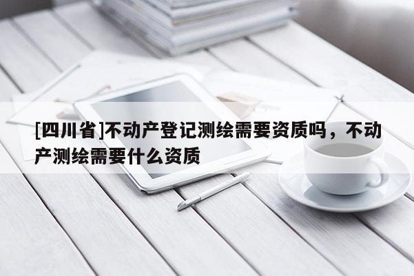 [四川省]不动产登记测绘需要资质吗，不动产测绘需要什么资质