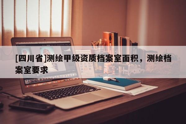 [四川省]测绘甲级资质档案室面积，测绘档案室要求