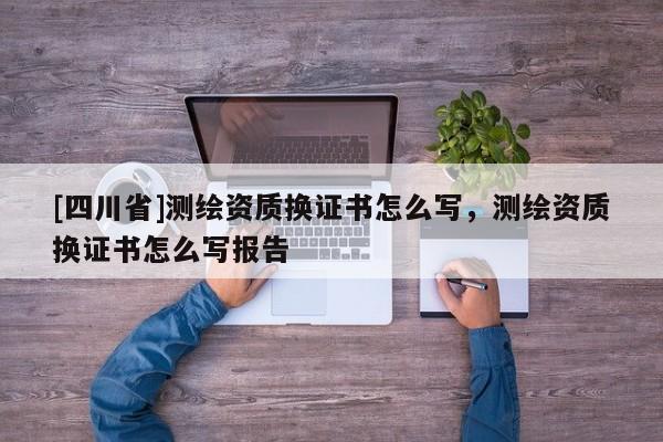 [四川省]测绘资质换证书怎么写，测绘资质换证书怎么写报告