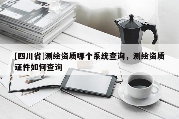 [四川省]测绘资质哪个系统查询，测绘资质证件如何查询