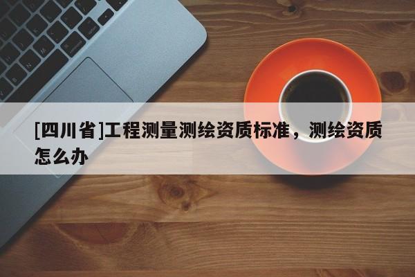 [四川省]工程测量测绘资质标准，测绘资质怎么办