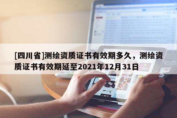 [四川省]测绘资质证书有效期多久，测绘资质证书有效期延至2021年12月31日