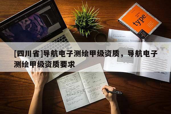 [四川省]导航电子测绘甲级资质，导航电子测绘甲级资质要求