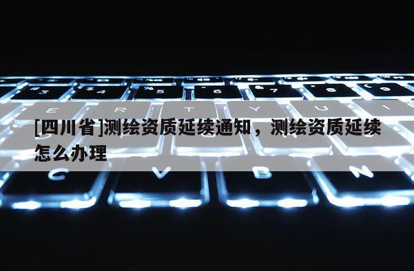 [四川省]测绘资质延续通知，测绘资质延续怎么办理