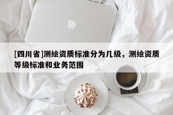 [四川省]测绘资质标准分为几级，测绘资质等级标准和业务范围
