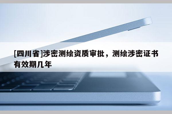 [四川省]涉密测绘资质审批，测绘涉密证书有效期几年
