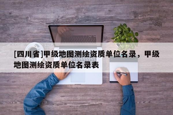 [四川省]甲级地图测绘资质单位名录，甲级地图测绘资质单位名录表