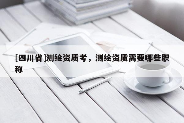 [四川省]测绘资质考，测绘资质需要哪些职称