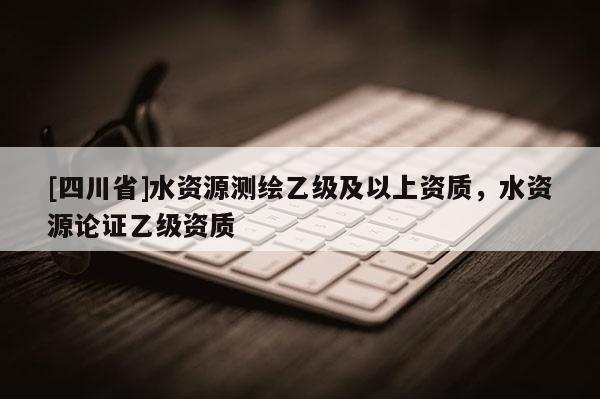[四川省]水资源测绘乙级及以上资质，水资源论证乙级资质