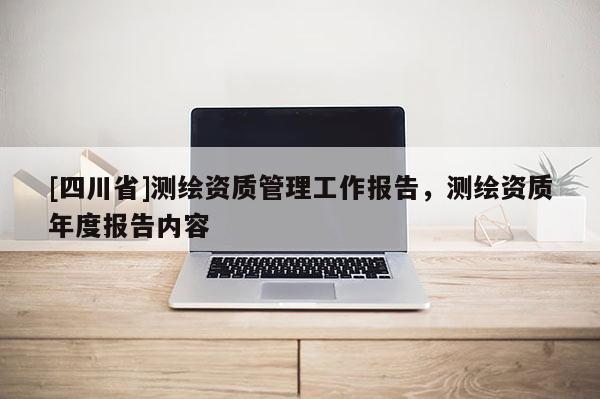 [四川省]测绘资质管理工作报告，测绘资质年度报告内容
