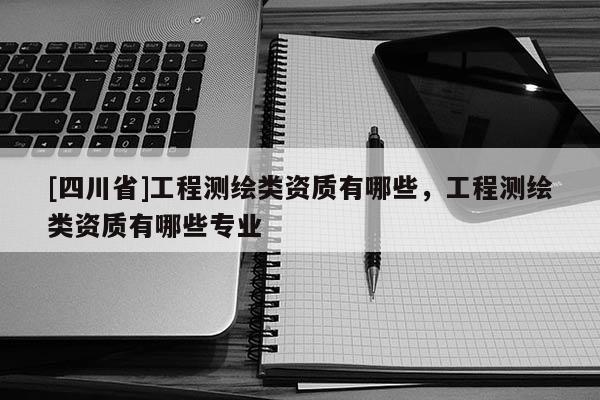 [四川省]工程测绘类资质有哪些，工程测绘类资质有哪些专业
