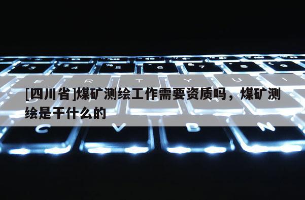 [四川省]煤矿测绘工作需要资质吗，煤矿测绘是干什么的