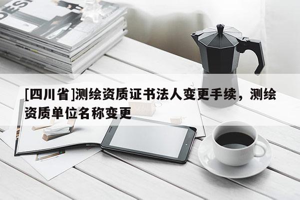 [四川省]测绘资质证书法人变更手续，测绘资质单位名称变更