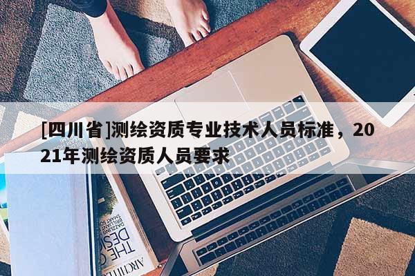 [四川省]测绘资质专业技术人员标准，2021年测绘资质人员要求
