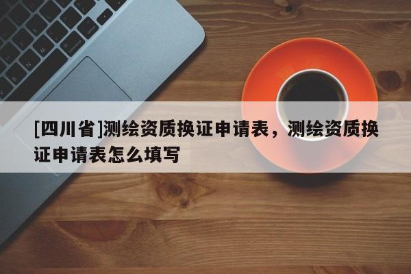 [四川省]测绘资质换证申请表，测绘资质换证申请表怎么填写