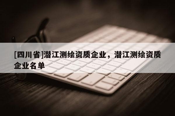 [四川省]潜江测绘资质企业，潜江测绘资质企业名单