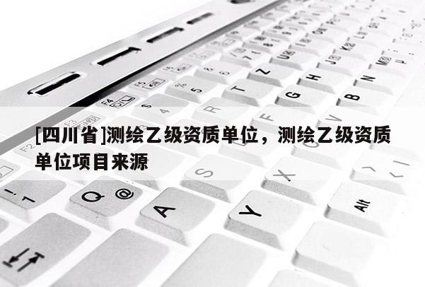 [四川省]测绘乙级资质单位，测绘乙级资质单位项目来源