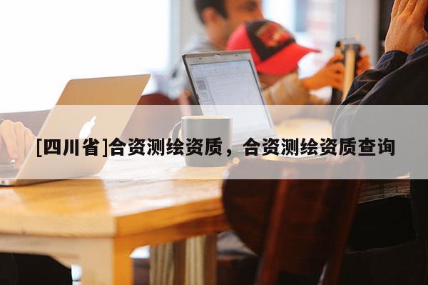 [四川省]合资测绘资质，合资测绘资质查询