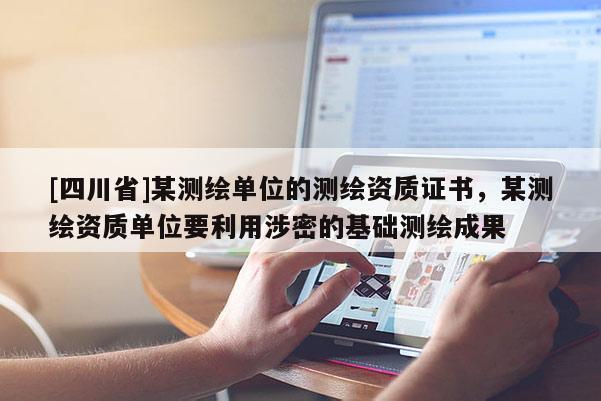 [四川省]某测绘单位的测绘资质证书，某测绘资质单位要利用涉密的基础测绘成果