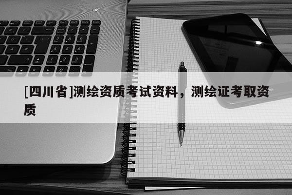 [四川省]测绘资质考试资料，测绘证考取资质