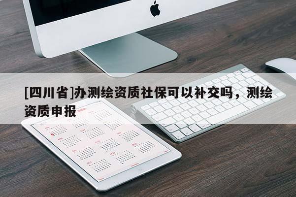 [四川省]办测绘资质社保可以补交吗，测绘资质申报
