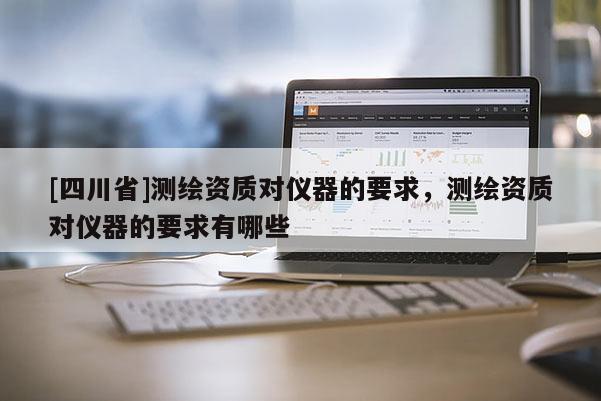 [四川省]测绘资质对仪器的要求，测绘资质对仪器的要求有哪些