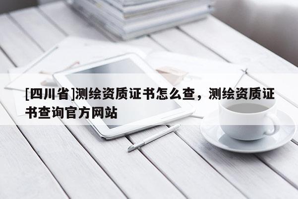 [四川省]测绘资质证书怎么查，测绘资质证书查询官方网站