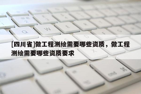 [四川省]做工程测绘需要哪些资质，做工程测绘需要哪些资质要求