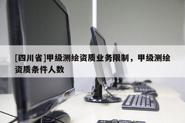 [四川省]甲级测绘资质业务限制，甲级测绘资质条件人数