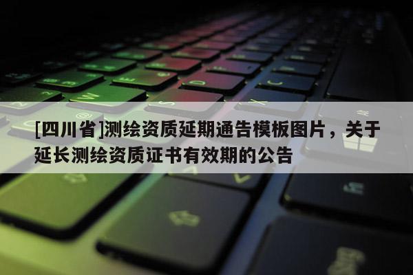 [四川省]测绘资质延期通告模板图片，关于延长测绘资质证书有效期的公告