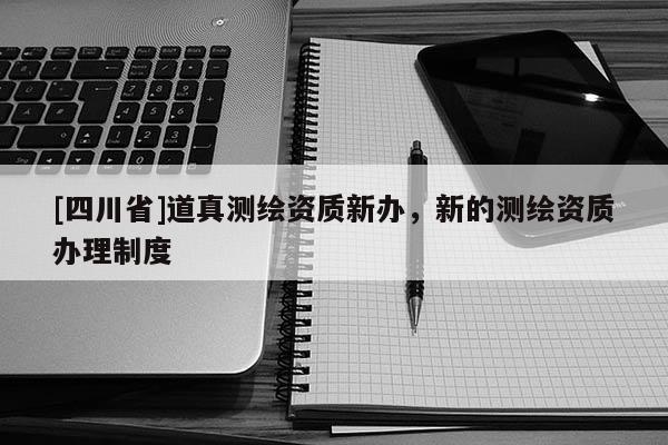 [四川省]道真测绘资质新办，新的测绘资质办理制度