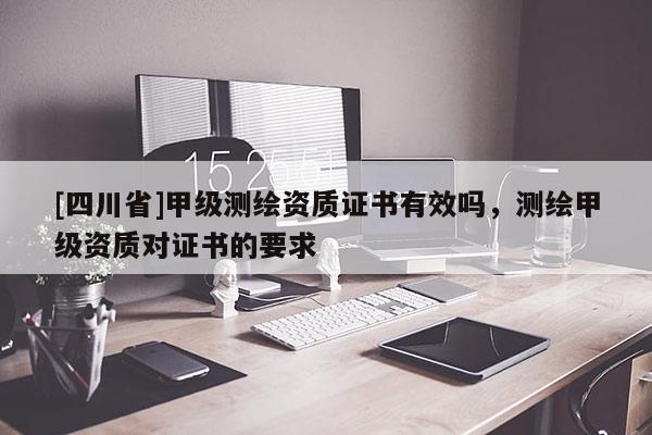 [四川省]甲级测绘资质证书有效吗，测绘甲级资质对证书的要求