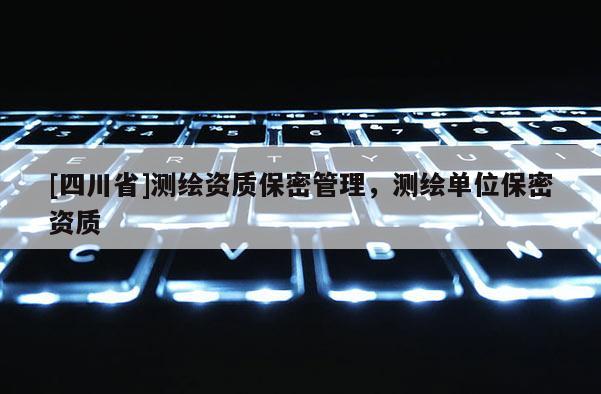 [四川省]测绘资质保密管理，测绘单位保密资质