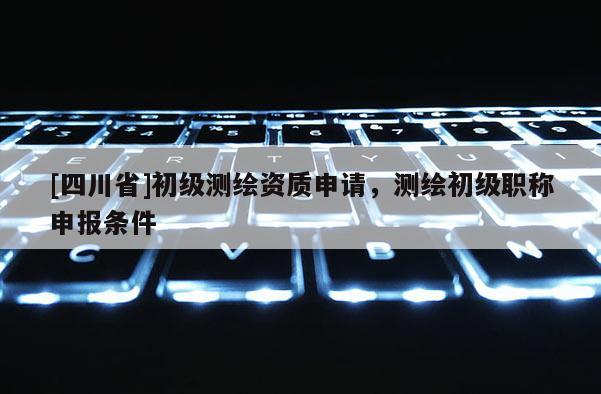 [四川省]初级测绘资质申请，测绘初级职称申报条件