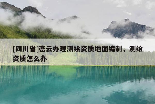 [四川省]密云办理测绘资质地图编制，测绘资质怎么办