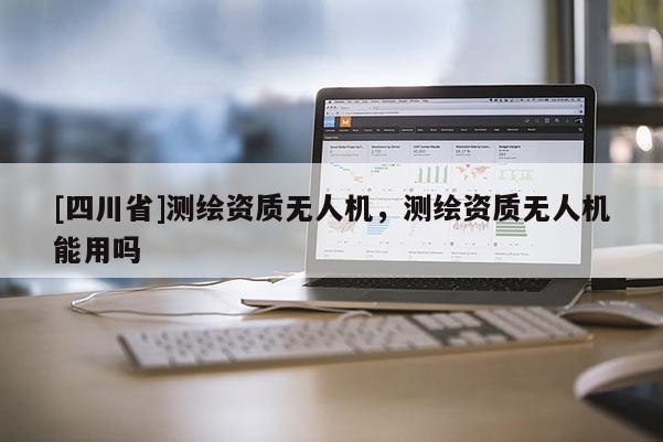 [四川省]测绘资质无人机，测绘资质无人机能用吗