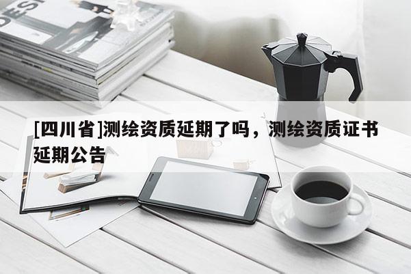 [四川省]测绘资质延期了吗，测绘资质证书延期公告