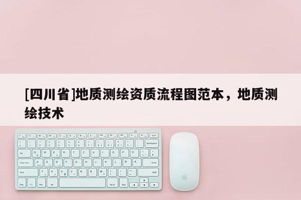 [四川省]地质测绘资质流程图范本，地质测绘技术