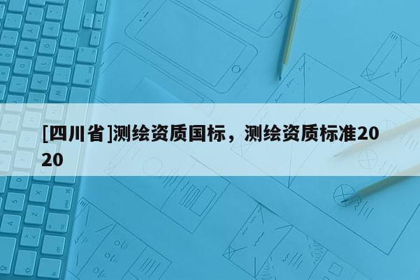 [四川省]测绘资质国标，测绘资质标准2020