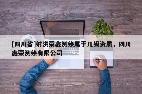 [四川省]射洪荣鑫测绘属于几级资质，四川鑫荣测绘有限公司