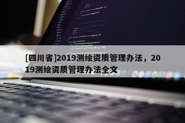 [四川省]2019测绘资质管理办法，2019测绘资质管理办法全文